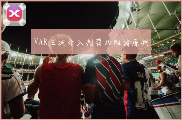 VAR三次介入判罚均维持原判