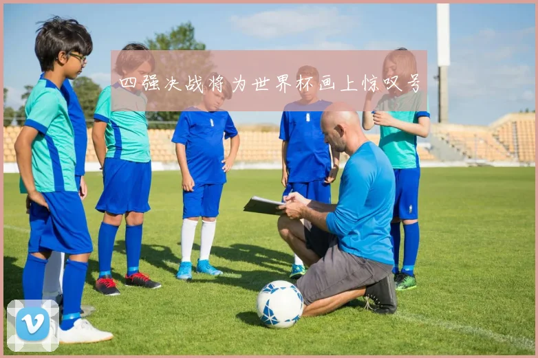 四强决战将为世界杯画上惊叹号