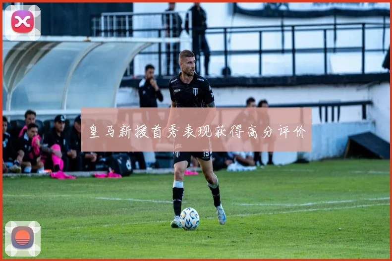 皇马新援首秀表现获得高分评价