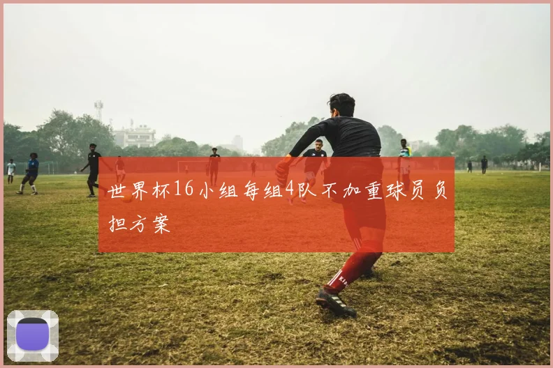 世界杯16小组每组4队不加重球员负担方案