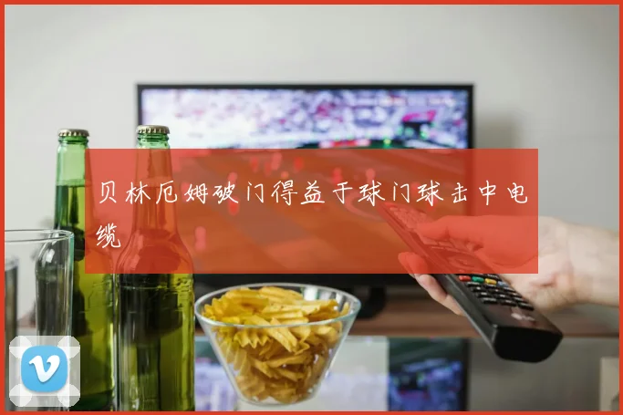 贝林厄姆破门得益于球门球击中电缆