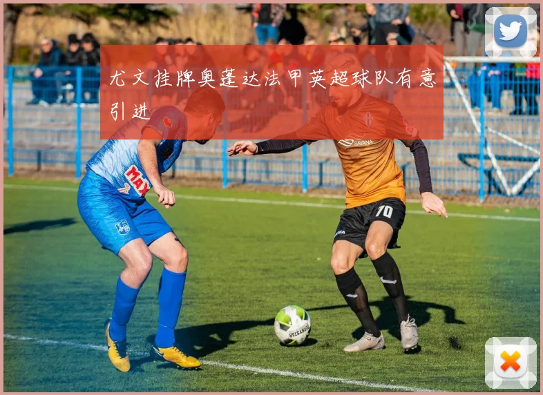 尤文挂牌奥蓬达法甲英超球队有意引进