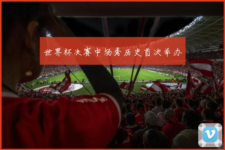 世界杯决赛中场秀历史首次举办