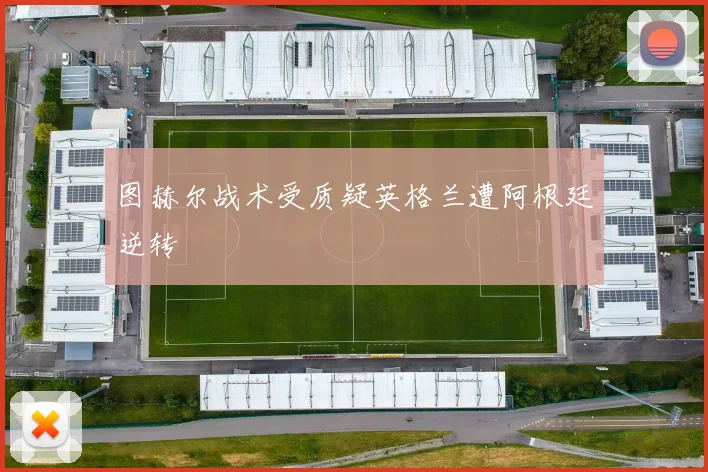 图赫尔战术受质疑英格兰遭阿根廷逆转