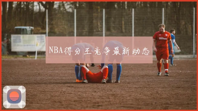 NBA得分王竞争最新动态